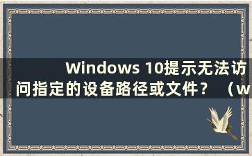 Windows 10提示无法访问指定的设备路径或文件？ （win10 Windows无法访问指定设备路径或文件怎么办？）